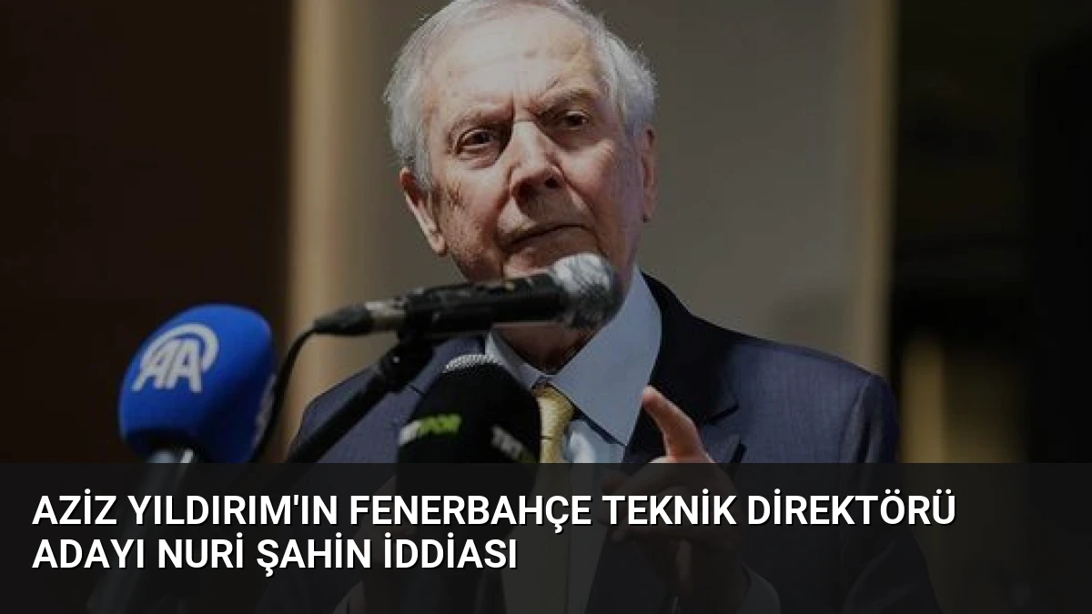 Aziz Yıldırım’ın Fenerbahçe Teknik Direktörü Adayı Nuri Şahin İddiası