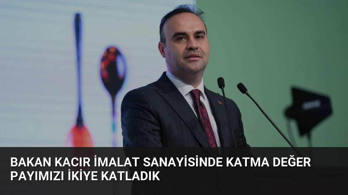 Bakan Kacır İmalat Sanayisinde Katma Değer Payımızı İkiye Katladık