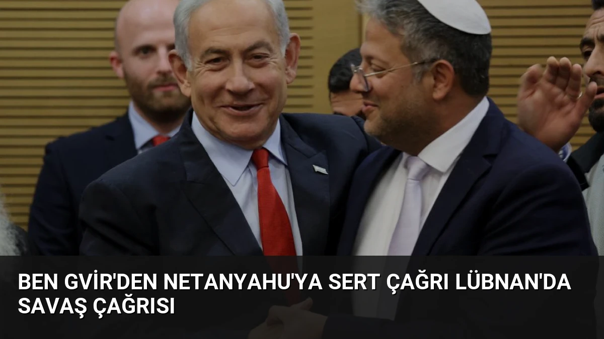 Ben Gvir’den Netanyahu’ya Sert Çağrı Lübnan’da Savaş Çağrısı
