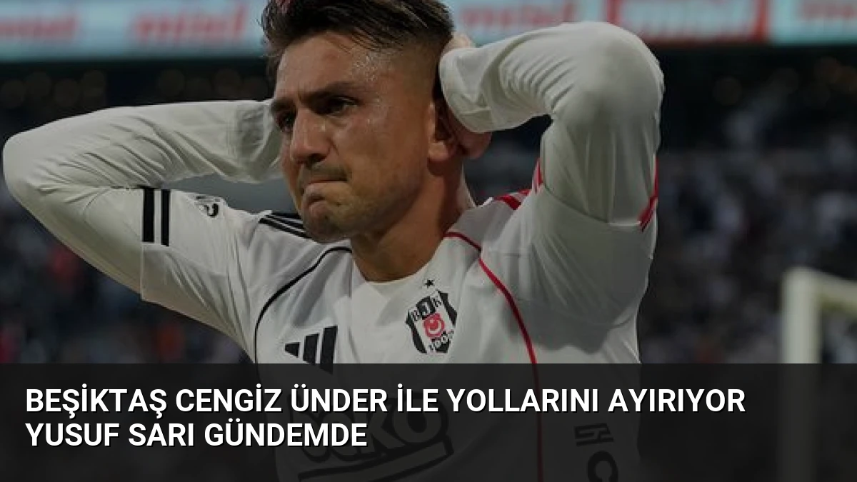 Beşiktaş Cengiz Ünder ile Yollarını Ayırıyor Yusuf Sarı Gündemde