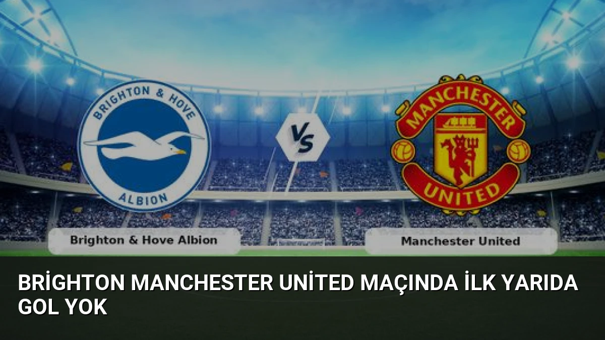 Brighton Manchester United Maçında İlk Yarıda Gol Yok