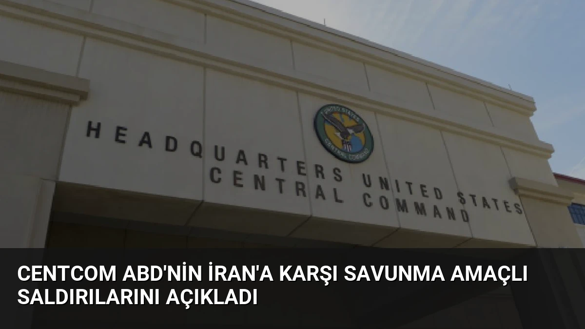 CENTCOM ABD’nin İran’a Karşı Savunma Amaçlı Saldırılarını Açıkladı