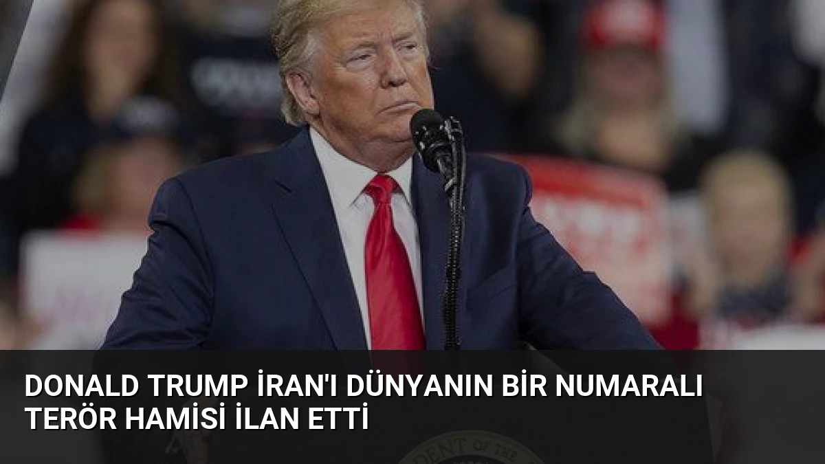 Donald Trump İran’ı dünyanın bir numaralı terör hamisi ilan etti