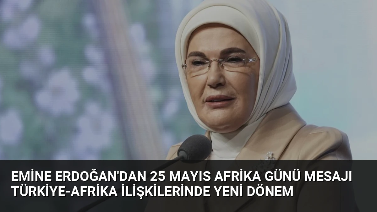 Emine Erdoğan’dan 25 Mayıs Afrika Günü Mesajı Türkiye-Afrika İlişkilerinde Yeni Dönem