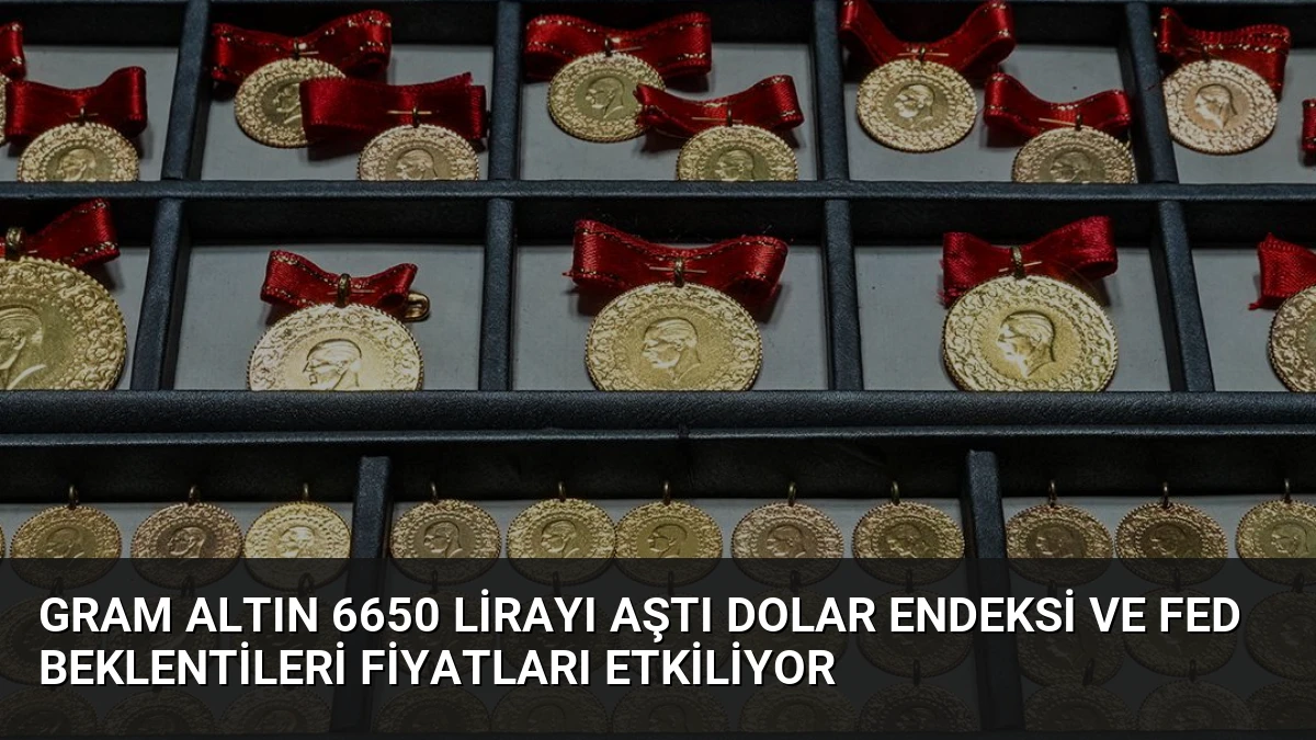 Gram Altın 6650 Lirayı Aştı Dolar Endeksi ve Fed Beklentileri Fiyatları Etkiliyor