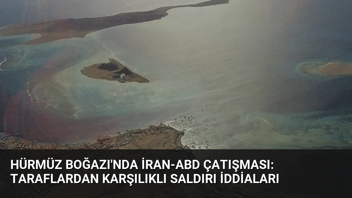Hürmüz Boğazı’nda İran-ABD Çatışması: Taraflardan Karşılıklı Saldırı İddiaları