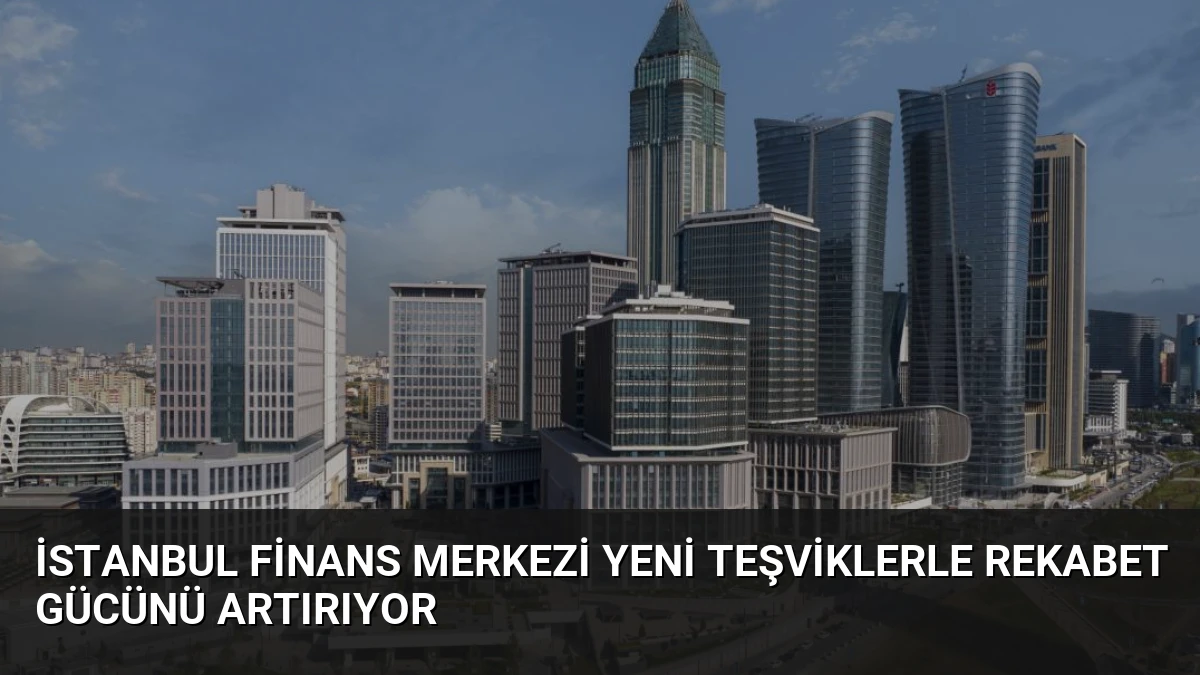 İstanbul Finans Merkezi Yeni Teşviklerle Rekabet Gücünü Artırıyor