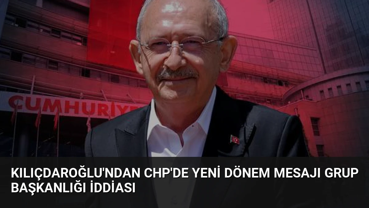 Kılıçdaroğlu’ndan CHP’de Yeni Dönem Mesajı Grup Başkanlığı İddiası