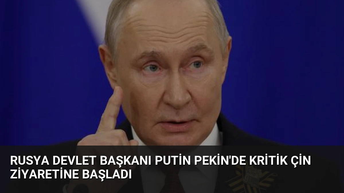 Rusya Devlet Başkanı Putin Pekin’de Kritik Çin Ziyaretine Başladı