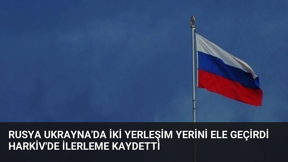 Rusya Ukrayna’da İki Yerleşim Yerini Ele Geçirdi Harkiv’de İlerleme Kaydetti