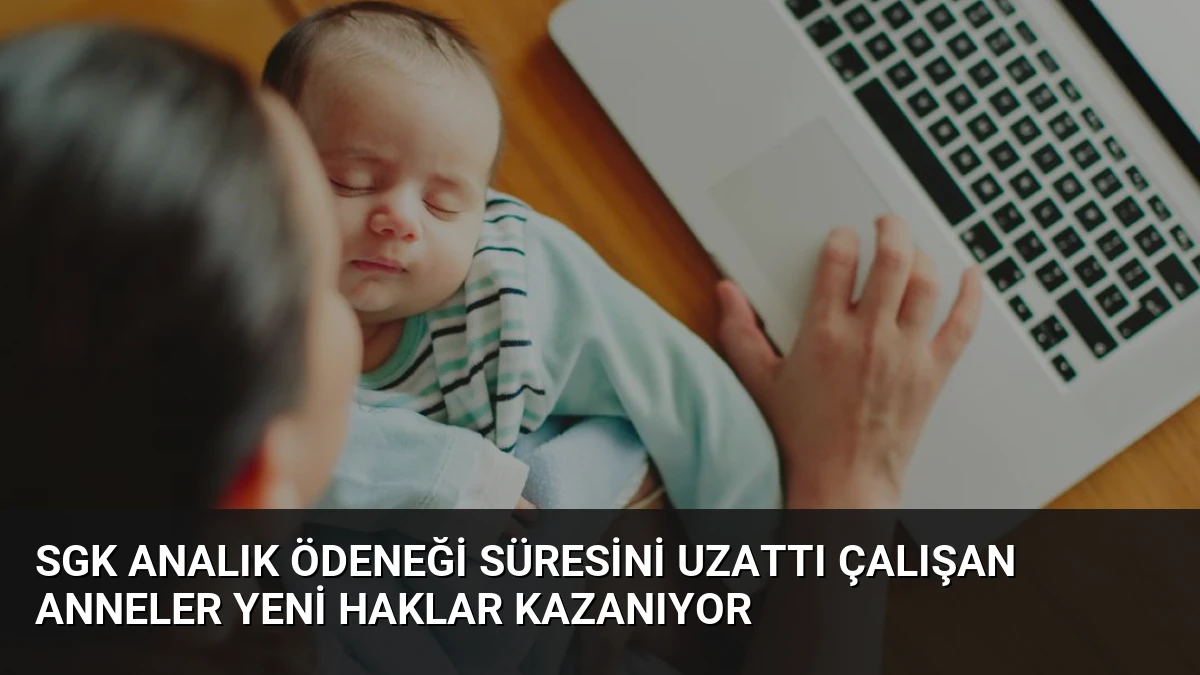 SGK Analık Ödeneği Süresini Uzattı Çalışan Anneler Yeni Haklar Kazanıyor