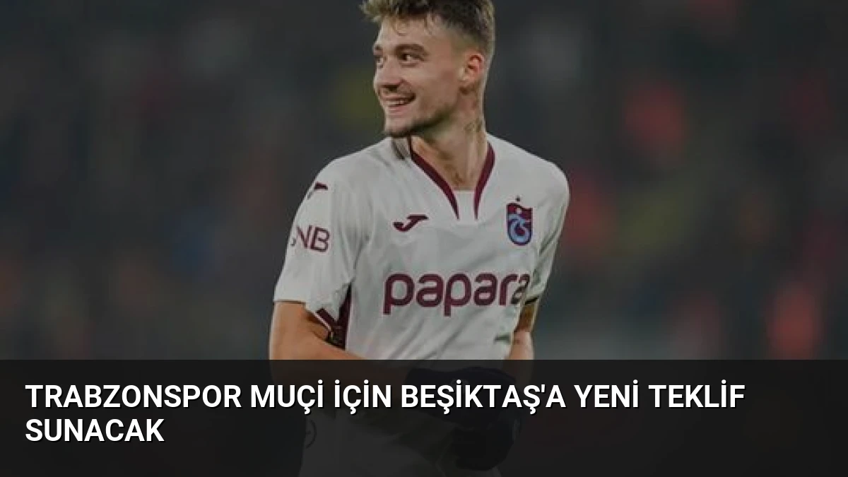 Trabzonspor Muçi İçin Beşiktaş’a Yeni Teklif Sunacak