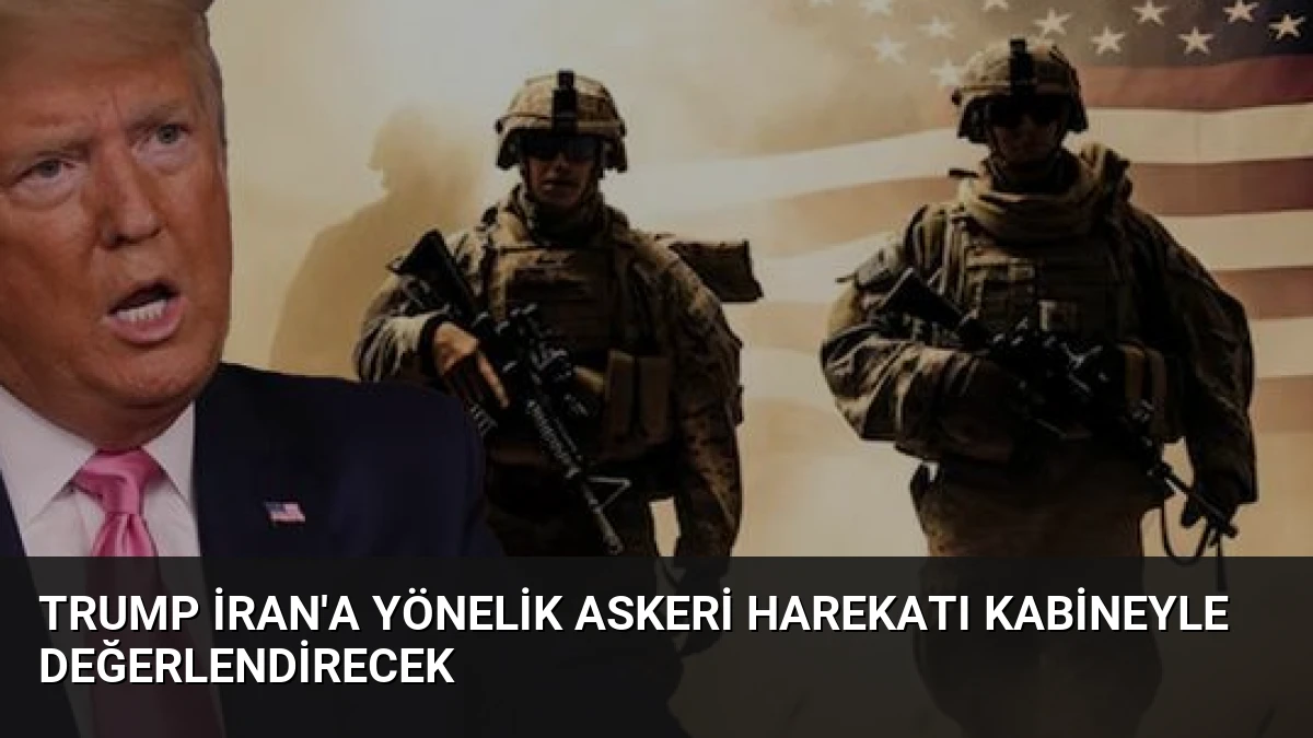 Trump İran’a Yönelik Askeri Harekatı Kabineyle Değerlendirecek