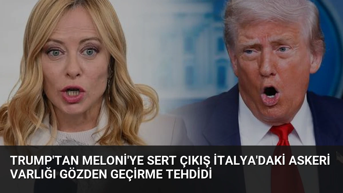 Trump’tan Meloni’ye Sert Çıkış İtalya’daki Askeri Varlığı Gözden Geçirme Tehdidi