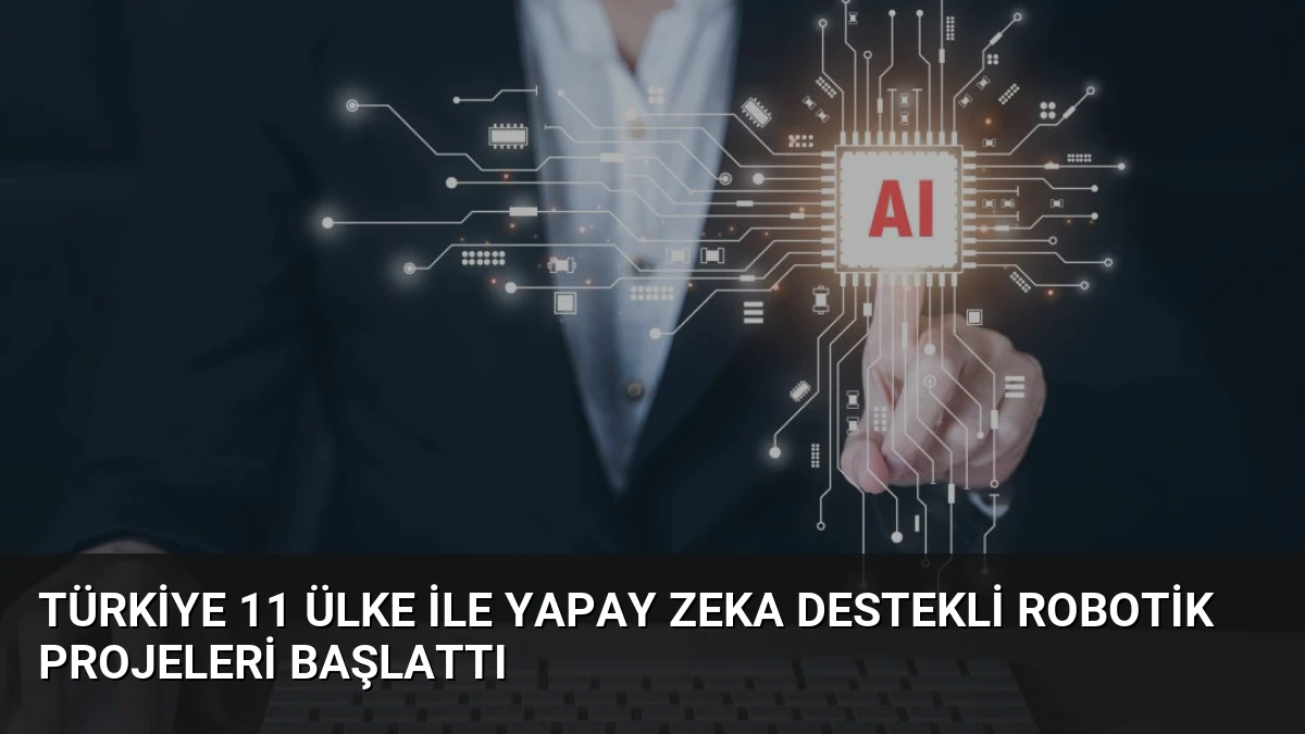 Türkiye 11 Ülke ile Yapay Zeka Destekli Robotik Projeleri Başlattı