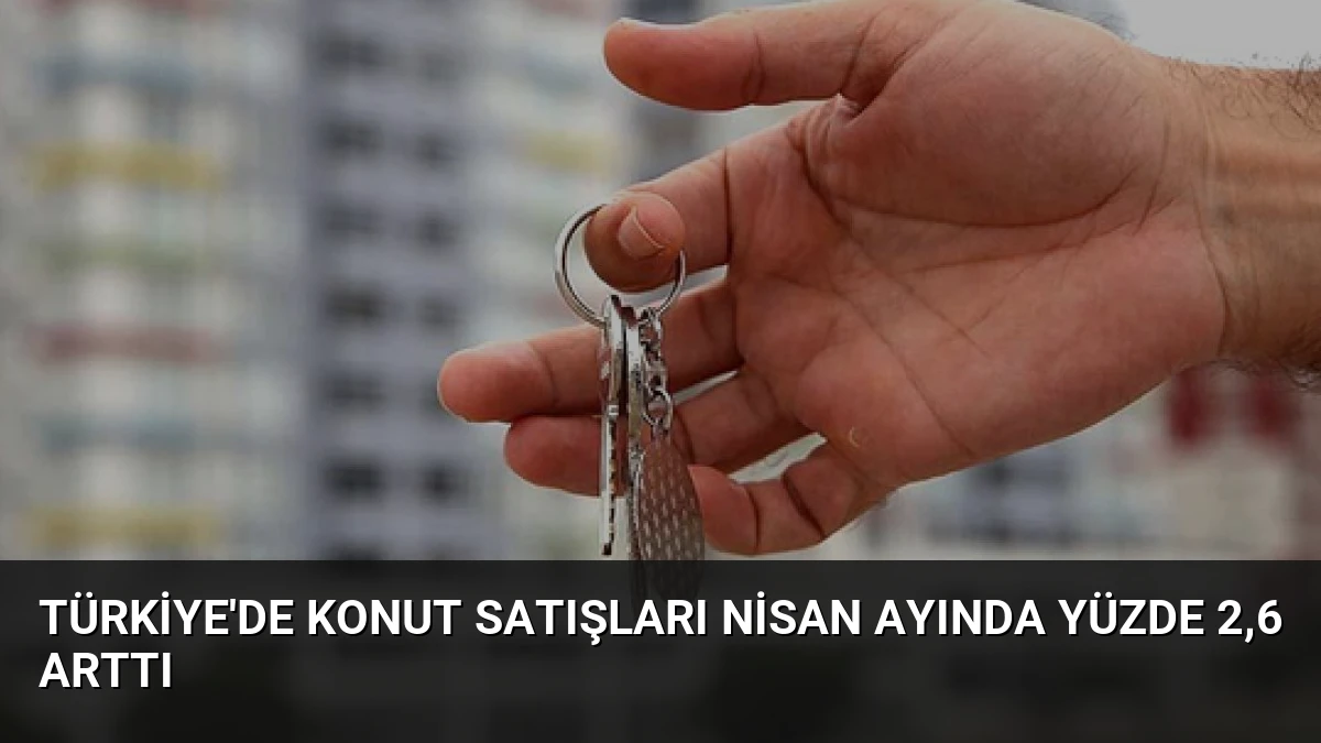 Türkiye’de Konut Satışları Nisan Ayında Yüzde 2,6 Arttı