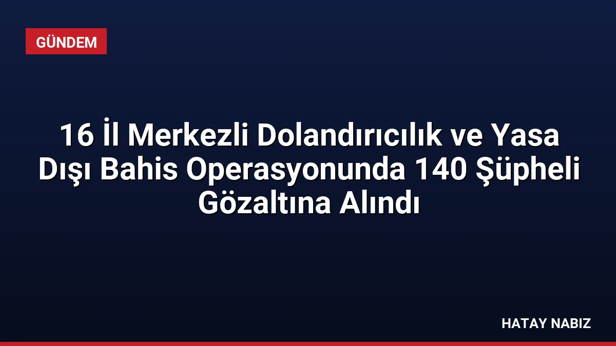 16 İl Merkezli Dolandırıcılık ve Yasa Dışı Bahis Operasyonunda 140 Şüpheli Gözaltına Alındı