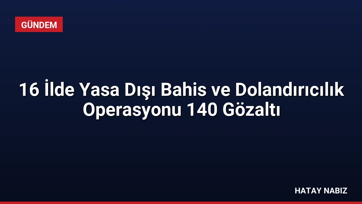 16 İlde Yasa Dışı Bahis ve Dolandırıcılık Operasyonu 140 Gözaltı