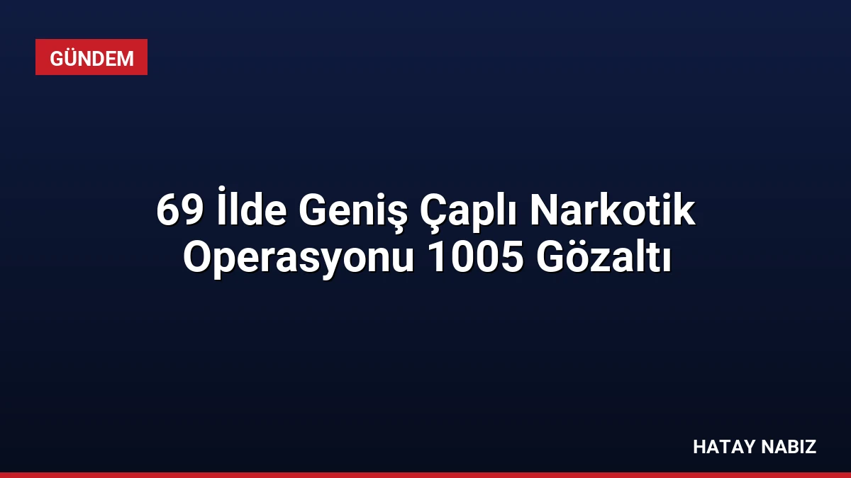 69 İlde Geniş Çaplı Narkotik Operasyonu 1005 Gözaltı