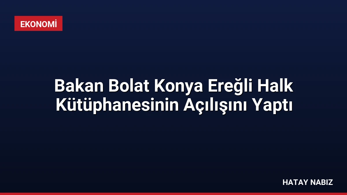 Bakan Bolat Konya Ereğli Halk Kütüphanesinin Açılışını Yaptı