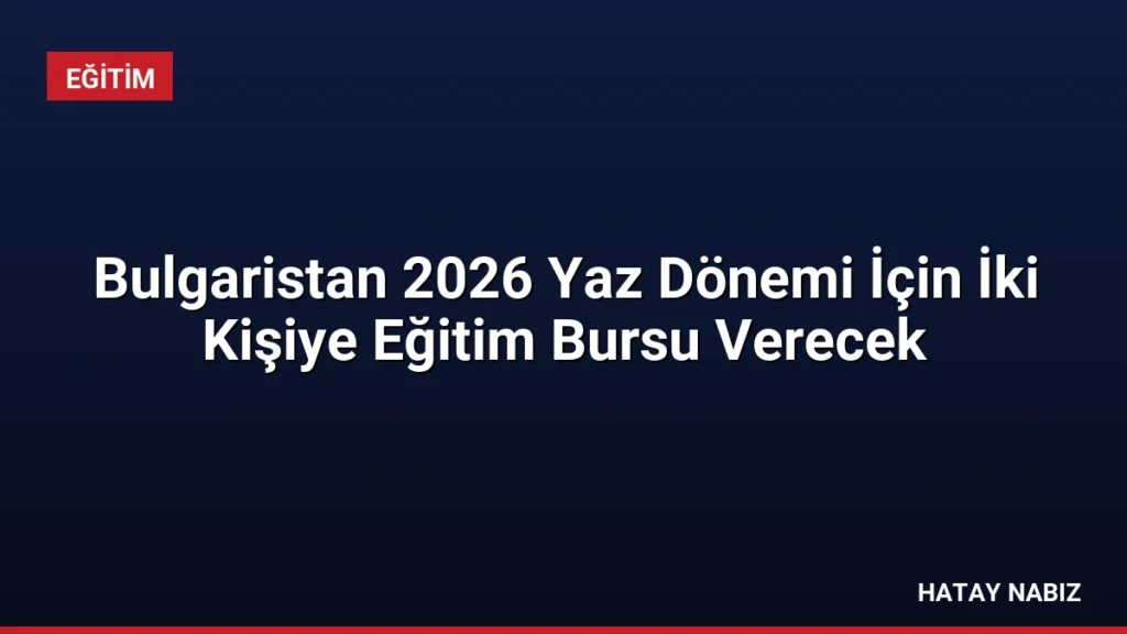 Bulgaristan 2026 Yaz Dönemi İçin İki Kişiye Eğitim Bursu Verecek