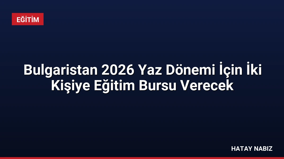 Bulgaristan 2026 Yaz Dönemi İçin İki Kişiye Eğitim Bursu Verecek