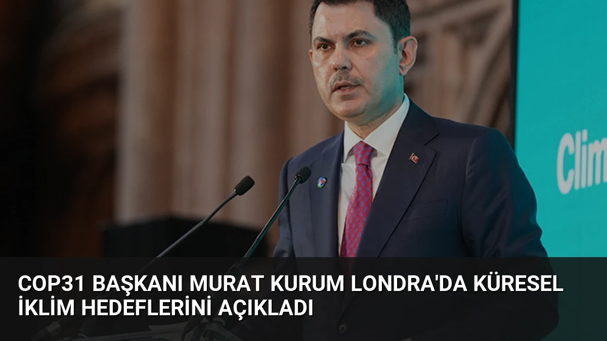 COP31 Başkanı Murat Kurum Londra’da Küresel İklim Hedeflerini Açıkladı