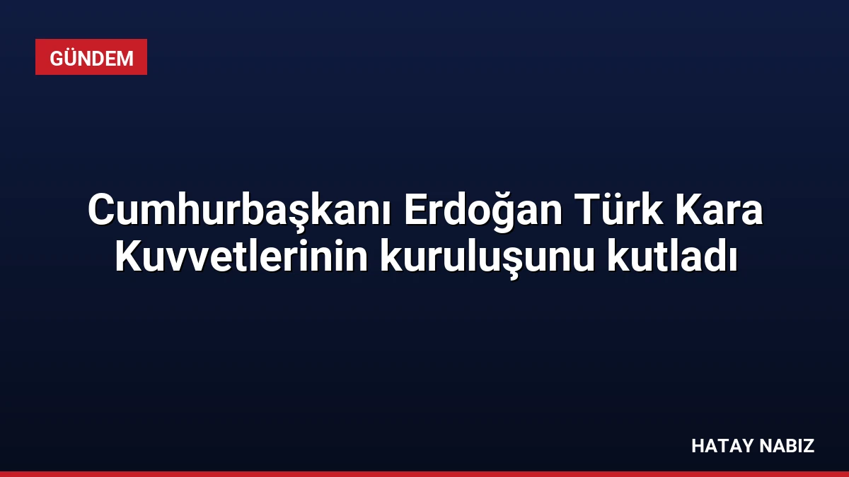 Cumhurbaşkanı Erdoğan Türk Kara Kuvvetlerinin kuruluşunu kutladı