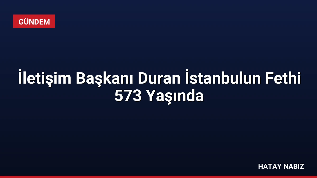 İletişim Başkanı Duran İstanbulun Fethi 573 Yaşında