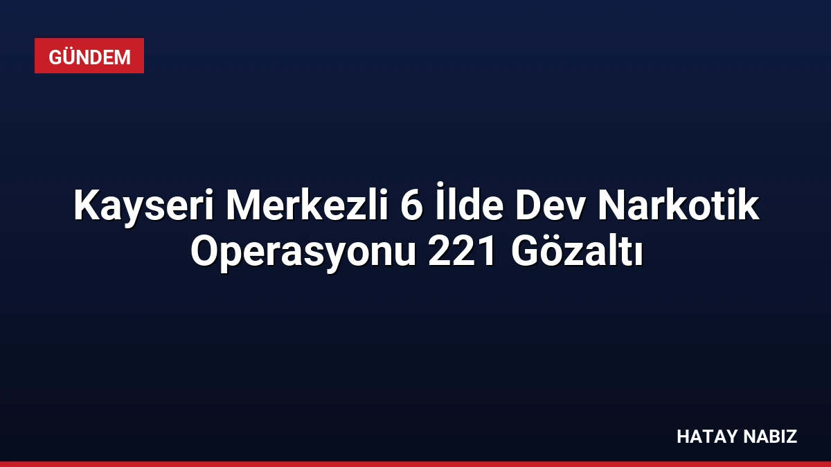 Kayseri Merkezli 6 İlde Dev Narkotik Operasyonu 221 Gözaltı
