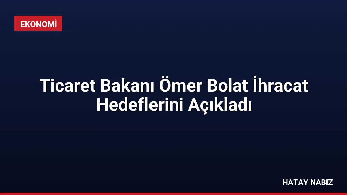 Ticaret Bakanı Ömer Bolat İhracat Hedeflerini Açıkladı