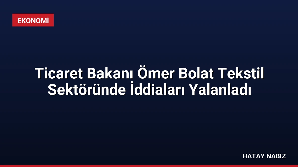 Ticaret Bakanı Ömer Bolat Tekstil Sektöründe İddiaları Yalanladı