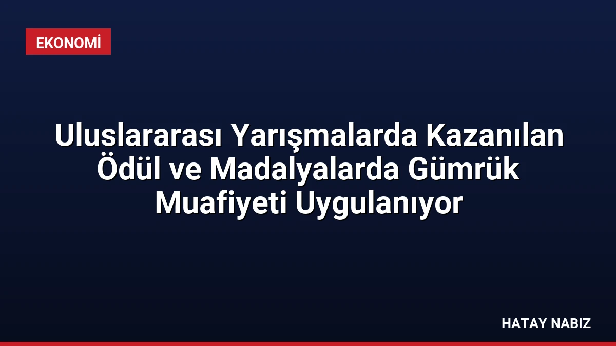 Uluslararası Yarışmalarda Kazanılan Ödül ve Madalyalarda Gümrük Muafiyeti Uygulanıyor