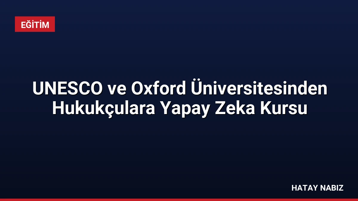 UNESCO ve Oxford Üniversitesinden Hukukçulara Yapay Zeka Kursu