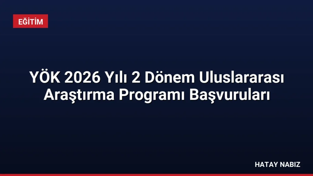 YÖK 2026 Yılı 2 Dönem Uluslararası Araştırma Programı Başvuruları