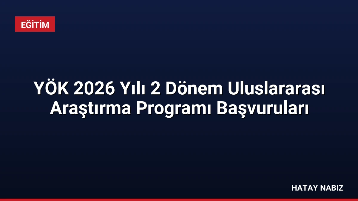 YÖK 2026 Yılı 2 Dönem Uluslararası Araştırma Programı Başvuruları
