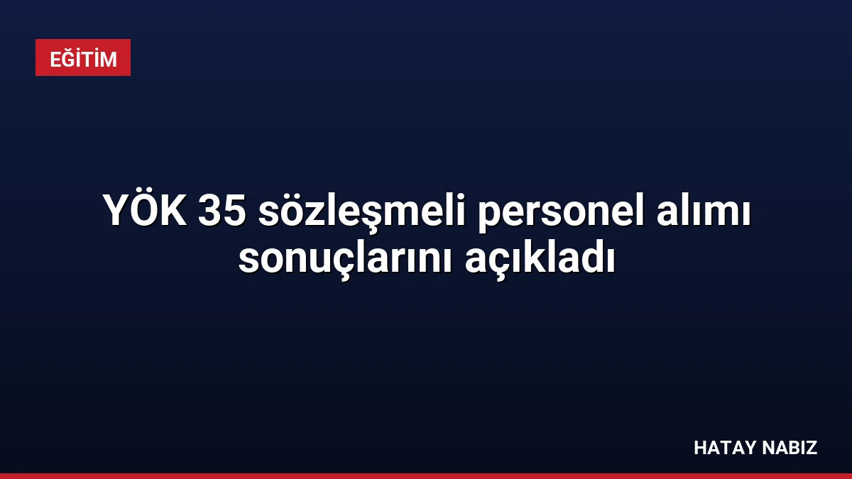 YÖK 35 sözleşmeli personel alımı sonuçlarını açıkladı