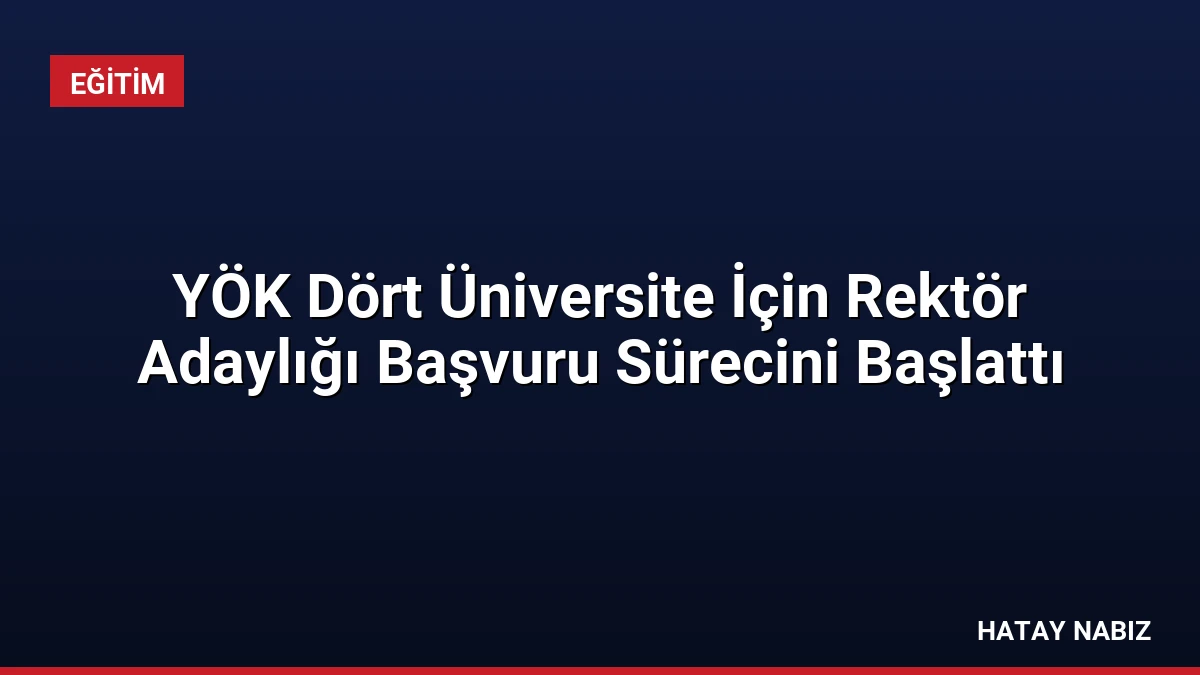 YÖK Dört Üniversite İçin Rektör Adaylığı Başvuru Sürecini Başlattı