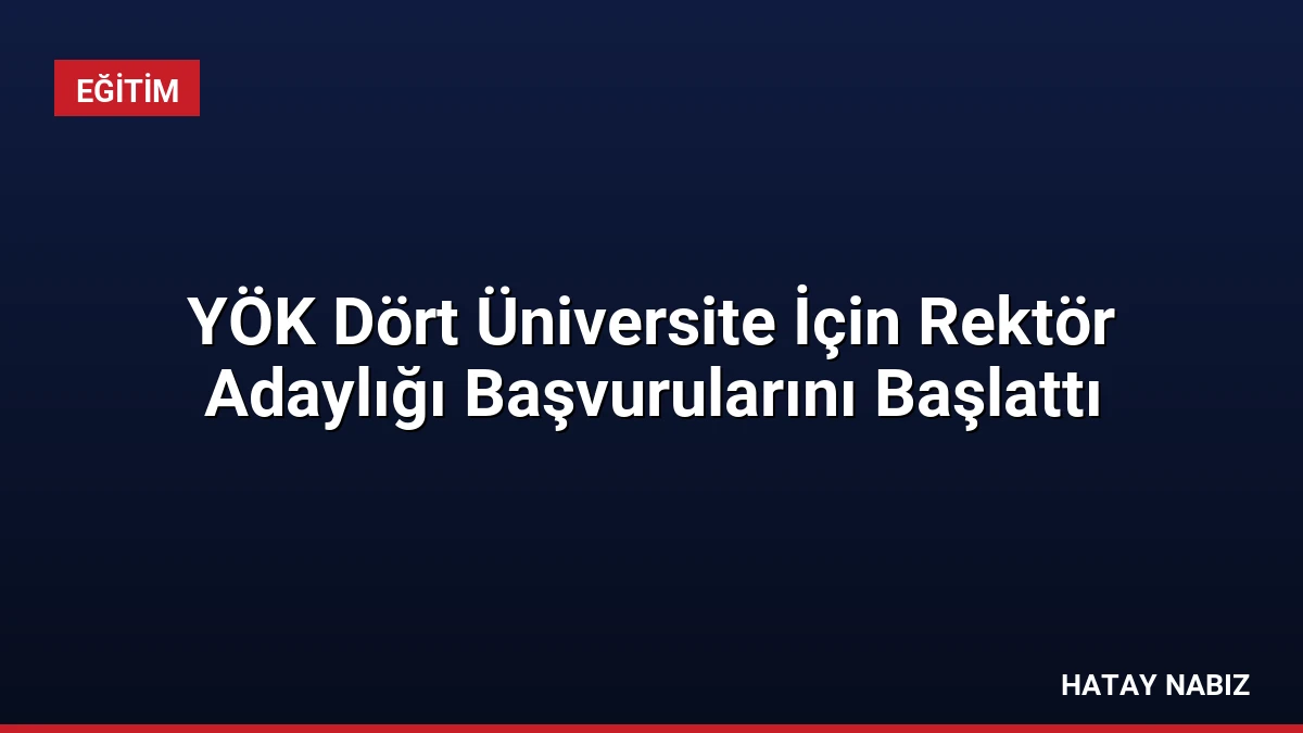 YÖK Dört Üniversite İçin Rektör Adaylığı Başvurularını Başlattı