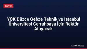 YÖK Düzce Gebze Teknik ve İstanbul Üniversitesi Cerrahpaşa İçin Rektör Atayacak