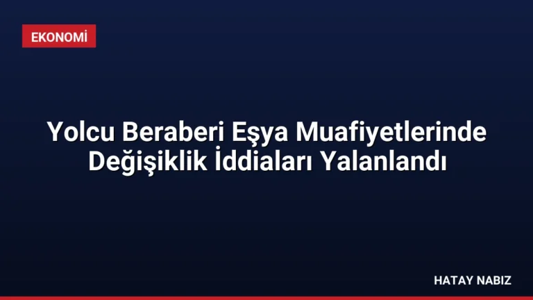 Yolcu Beraberi Eşya Muafiyetlerinde Değişiklik İddiaları Yalanlandı