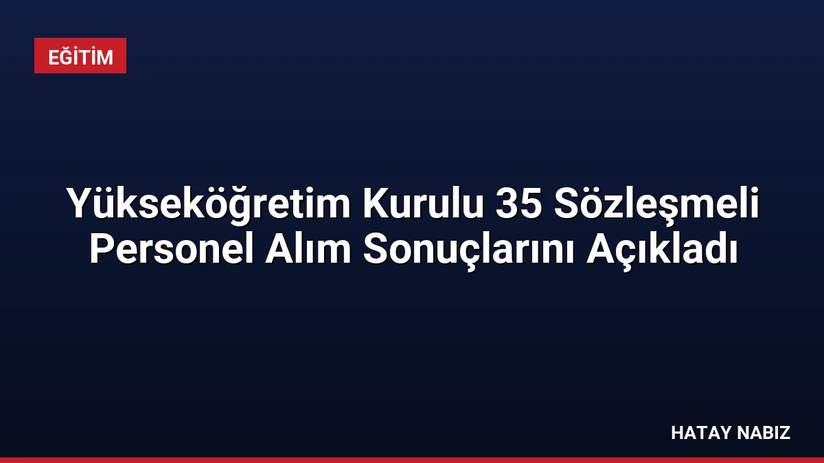 Yükseköğretim Kurulu 35 Sözleşmeli Personel Alım Sonuçlarını Açıkladı