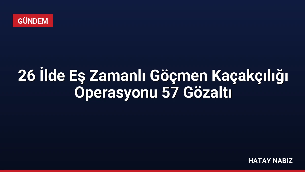 26 İlde Eş Zamanlı Göçmen Kaçakçılığı Operasyonu 57 Gözaltı