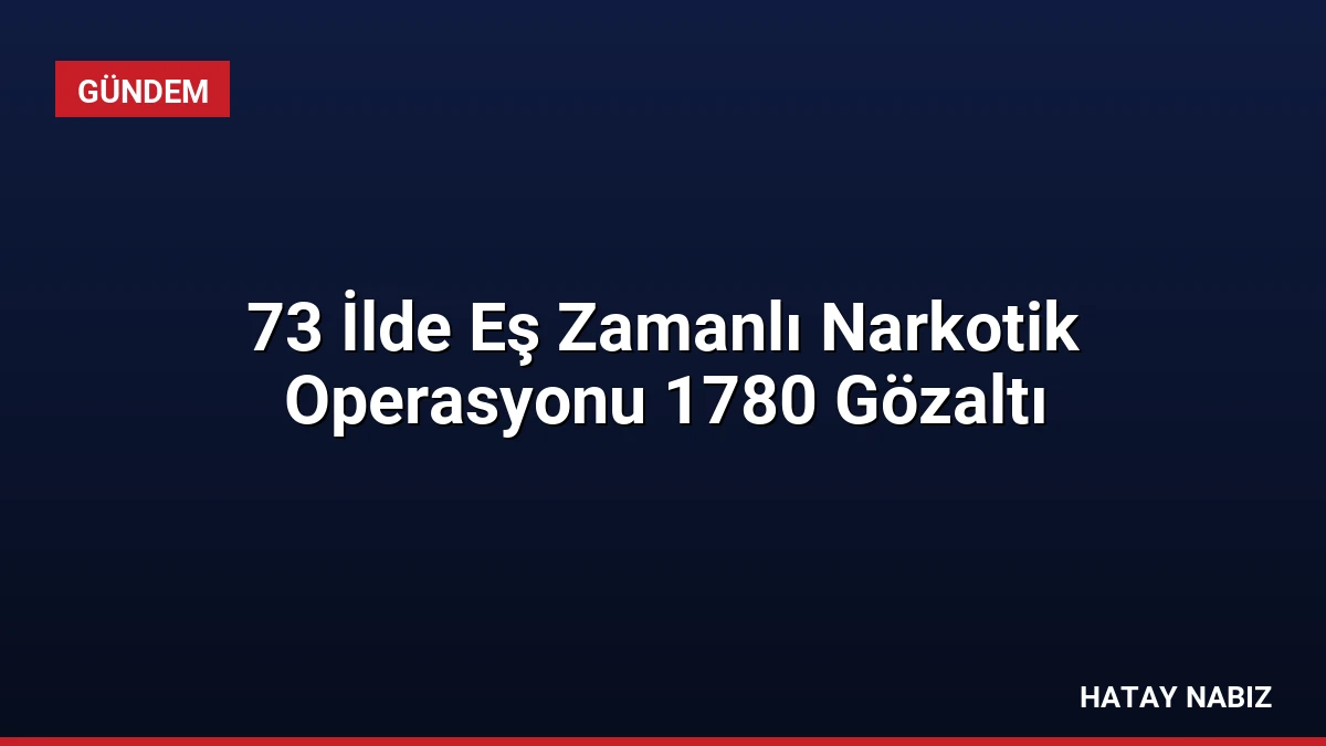 73 İlde Eş Zamanlı Narkotik Operasyonu 1780 Gözaltı