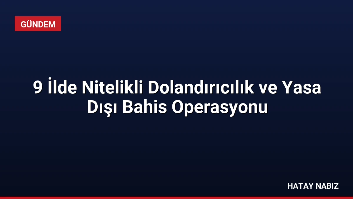 9 İlde Nitelikli Dolandırıcılık ve Yasa Dışı Bahis Operasyonu