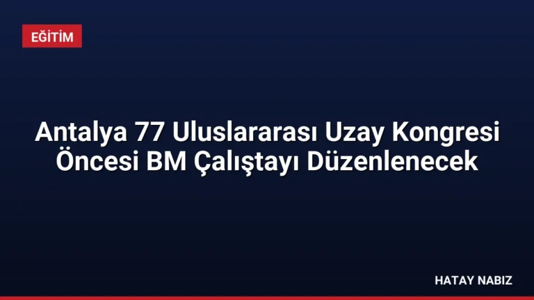 Antalya 77 Uluslararası Uzay Kongresi Öncesi BM Çalıştayı Düzenlenecek