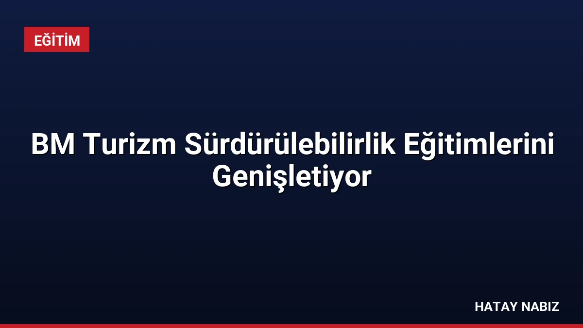 BM Turizm Sürdürülebilirlik Eğitimlerini Genişletiyor