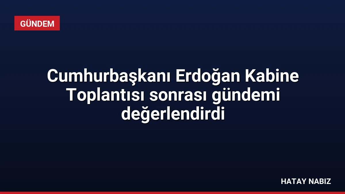 Cumhurbaşkanı Erdoğan Kabine Toplantısı sonrası gündemi değerlendirdi