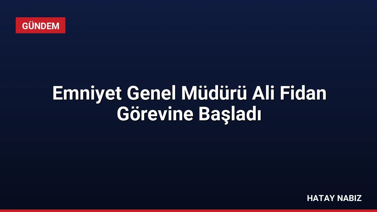 Emniyet Genel Müdürü Ali Fidan Görevine Başladı