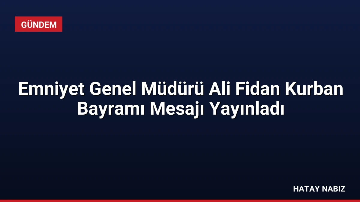 Emniyet Genel Müdürü Ali Fidan Kurban Bayramı Mesajı Yayınladı